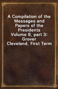 A Compilation of the Messages and Papers of the PresidentsVolume 8, part 3: Grover Cleveland, First Term (커버이미지)