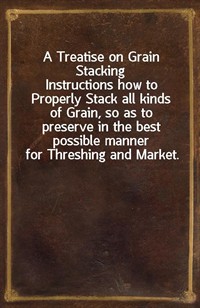 A Treatise on Grain StackingInstructions how to Properly Stack all kinds of Grain, so as to preserve in the best possible manner for Threshing and (커버이미지)