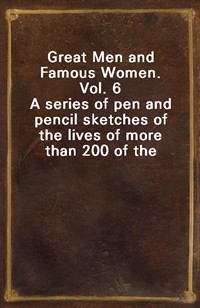 Great Men and Famous Women. Vol. 6A series of pen and pencil sketches of the lives of more than 200 of the most prominent personages in History (커버이미지)