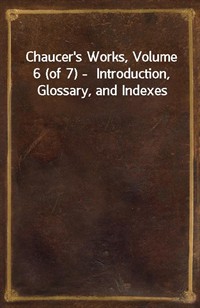 Chaucer's Works, Volume 6 (of 7) -  Introduction, Glossary, and Indexes (커버이미지)