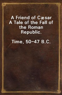 A Friend of CæsarnnA Tale of the Fall of the Roman Republic.nnTime, 50-47 B.C. (커버이미지)