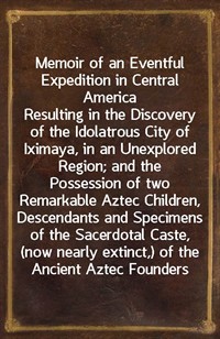 Memoir of an Eventful Expedition in Central AmericaResulting in the Discovery of the Idolatrous City of Iximaya, in an Unexplored Region; and the P (Ŀ̹)