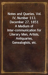 Notes and Queries, Vol. IV, Number 113, December 27, 1851A Medium of Inter-communication for Literary Men, Artists, Antiquaries, Genealogists, etc. (Ŀ̹)