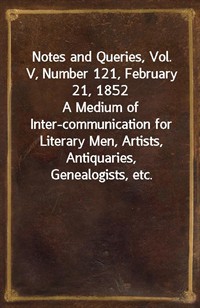 Notes and Queries, Vol. V, Number 121, February 21, 1852A Medium of Inter-communication for Literary Men, Artists, Antiquaries, Genealogists, etc. (Ŀ̹)