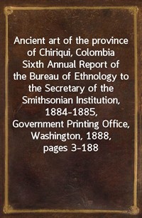 Ancient art of the province of Chiriqui, ColombiaSixth Annual Report of the Bureau of Ethnology to theSecretary of the Smithsonian Institution, 18 (커버이미지)