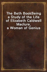 The Beth BookBeing a Study of the Life of Elizabeth Caldwell Maclure, a Woman of Genius (Ŀ̹)