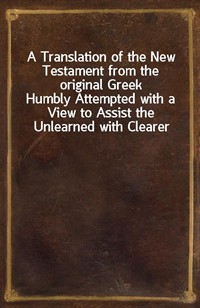 A Translation of the New Testament from the original GreekHumbly Attempted with a View to Assist the Unlearned with Clearer and More Explicit Views (커버이미지)