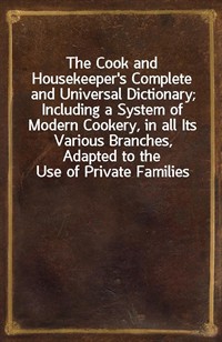 The Cook and Housekeeper's Complete and Universal Dictionary; Including a System of Modern Cookery, in all Its Various Branches, Adapted to the Use of (Ŀ̹)