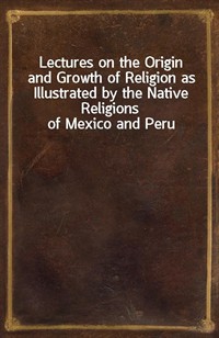 Lectures on the Origin and Growth of Religion as Illustrated by the Native Religions of Mexico and Peru (Ŀ̹)