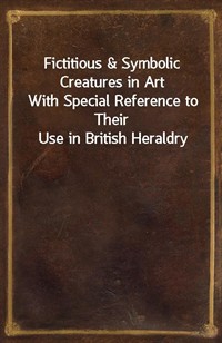 Fictitious&Symbolic Creatures in ArtWith Special Reference to Their Use in British Heraldry (커버이미지)