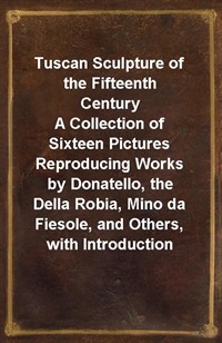 Tuscan Sculpture of the Fifteenth CenturyA Collection of Sixteen Pictures Reproducing Works by Donatello, the Della Robia, Mino da Fiesole, and Othe (Ŀ̹)