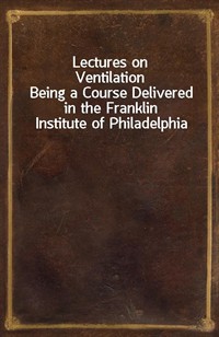 Lectures on VentilationBeing a Course Delivered in the Franklin Institute of Philadelphia (Ŀ̹)