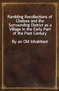 Rambling Recollections of Chelsea and the Surrounding District as a Village in the Early Part of the Past CenturyBy an Old Inhabitant (Ŀ̹)