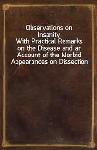 Observations on InsanityWith Practical Remarks on the Disease and an Account of the Morbid Appearances on Dissection (Ŀ̹)