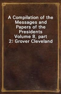 A Compilation of the Messages and Papers of the PresidentsVolume 8, part 2: Grover Cleveland (커버이미지)