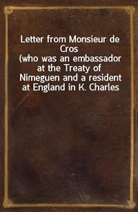 Letter from Monsieur de Cros(who was an embassador at the Treaty of Nimeguen and a resident at England in K. Charles the Second's reign) to the Lor (Ŀ̹)