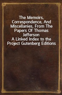 The Memoirs, Correspondence, And Miscellanies, From The Papers Of Thomas JeffersonA Linked Index to the Project Gutenberg Editions (Ŀ̹)