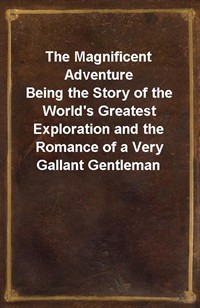 The Magnificent AdventureBeing the Story of the World's Greatest Exploration and the Romance of a Very Gallant Gentleman (Ŀ̹)