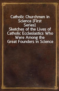 Catholic Churchmen in Science [First Series]Sketches of the Lives of Catholic Ecclesiastics Who Were Among the Great Founders in Science (커버이미지)