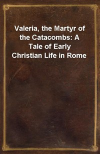 Valeria, the Martyr of the Catacombs: A Tale of Early Christian Life in Rome (Ŀ̹)