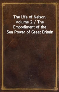 The Life of Nelson, Volume 2 / The Embodiment of the Sea Power of Great Britain (Ŀ̹)