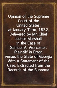 Opinion of the Supreme Court of the United States, at January Term, 1832, Delivered by Mr. Chief Justice Marshall in the Case of Samuel A. Worcester, (Ŀ̹)