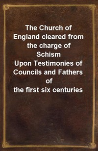 The Church of England cleared from the charge of SchismUpon Testimonies of Councils and Fathers of the first six centuries (Ŀ̹)