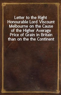 Letter to the Right Honourable Lord Viscount Melbourne on the Cause of the Higher Average Price of Grain in Britain than on the the Continent (Ŀ̹)