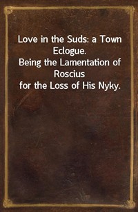 Love in the Suds: a Town Eclogue.Being the Lamentation of Roscius for the Loss of His Nyky. (Ŀ̹)