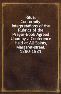 Ritual ConformityInterpretations of the Rubrics of the Prayer-Book Agreed Upon by a Conference Held at All Saints, Margaret-street, 1880-1881 (Ŀ̹)