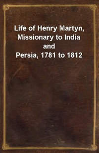 Life of Henry Martyn, Missionary to India and Persia, 1781 to 1812 (Ŀ̹)