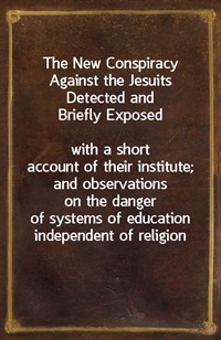 The New Conspiracy Against the Jesuits Detected and Briefly Exposedwith a short account of their institute; and observations on the danger of syste (Ŀ̹)