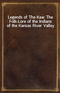 Legends of The Kaw: The Folk-Lore of the Indians of the Kansas River Valley (Ŀ̹)