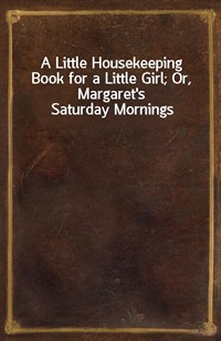 A Little Housekeeping Book for a Little Girl; Or, Margaret's Saturday Mornings (커버이미지)