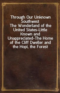 Through Our Unknown SouthwestThe Wonderland of the United States-Little Known and Unappreciated-The Home of the Cliff Dweller and the Hopi, the For (Ŀ̹)