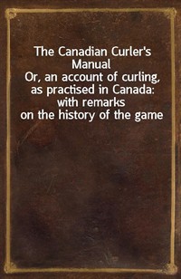 The Canadian Curler's ManualOr, an account of curling, as practised in Canada: with remarks on the history of the game (Ŀ̹)