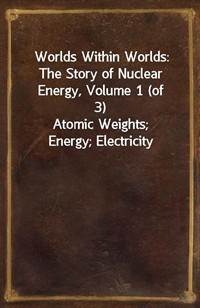 Worlds Within Worlds: The Story of Nuclear Energy, Volume 1 (of 3)Atomic Weights; Energy; Electricity (Ŀ̹)