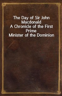 The Day of Sir John MacdonaldA Chronicle of the First Prime Minister of the Dominion (Ŀ̹)