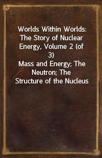 Worlds Within Worlds: The Story of Nuclear Energy, Volume 2 (of 3)Mass and Energy; The Neutron; The Structure of the Nucleus (Ŀ̹)