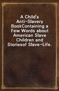 A Child's Anti-Slavery BookContaining a Few Words about American Slave Children and Storiesof Slave-Life. (커버이미지)