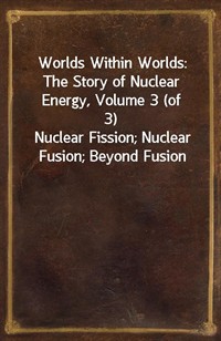 Worlds Within Worlds: The Story of Nuclear Energy, Volume 3 (of 3)Nuclear Fission; Nuclear Fusion; Beyond Fusion (Ŀ̹)