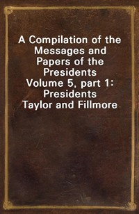 A Compilation of the Messages and Papers of the PresidentsVolume 5, part 1: Presidents Taylor and Fillmore (커버이미지)