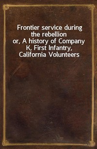 Frontier service during the rebellionor, A history of Company K, First Infantry, California Volunteers (커버이미지)