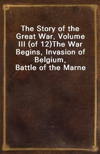 The Story of the Great War, Volume III (of 12)The War Begins, Invasion of Belgium, Battle of the Marne (Ŀ̹)