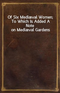 Of Six Medival Women; To Which Is Added A Note on Medival Gardens (Ŀ̹)