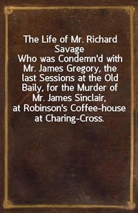 The Life of Mr. Richard SavageWho was Condemn'd with Mr. James Gregory, the last Sessions at the Old Baily, for the Murder of Mr. James Sinclair, a (Ŀ̹)