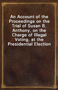 An Account of the Proceedings on the Trial of Susan B. Anthony, on the Charge of Illegal Voting, at the Presidential Election in Nov., 1872, and on th (커버이미지)