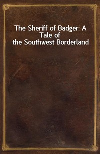 The Sheriff of Badger: A Tale of the Southwest Borderland (Ŀ̹)