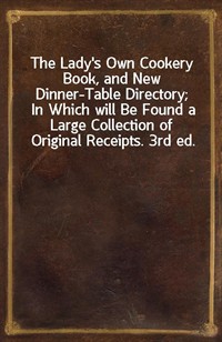 The Lady's Own Cookery Book, and New Dinner-Table Directory;In Which will Be Found a Large Collection of Original Receipts. 3rd ed. (Ŀ̹)