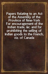 Papers Relating to an Act of the Assembly of the Province of New-YorkFor encouragement of the Indian trade,&c. and for prohibiting the selling of (Ŀ̹)